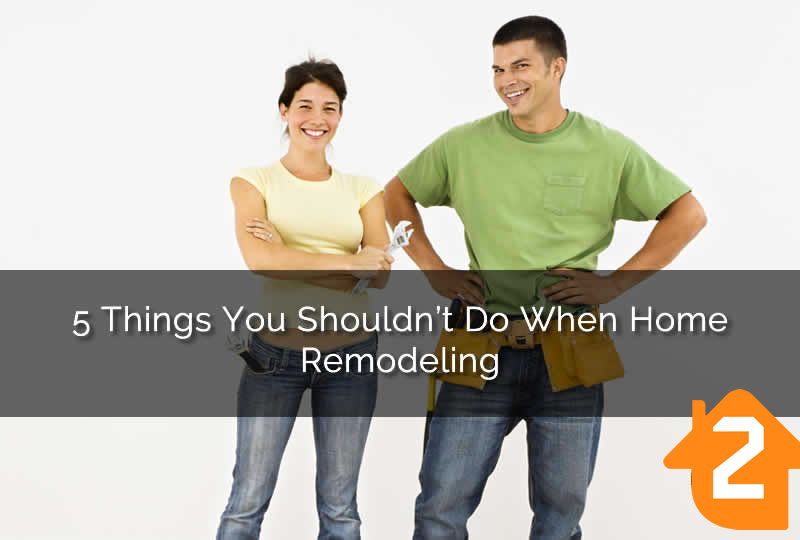 5 Things You Shouldn’t Do When Home Remodeling