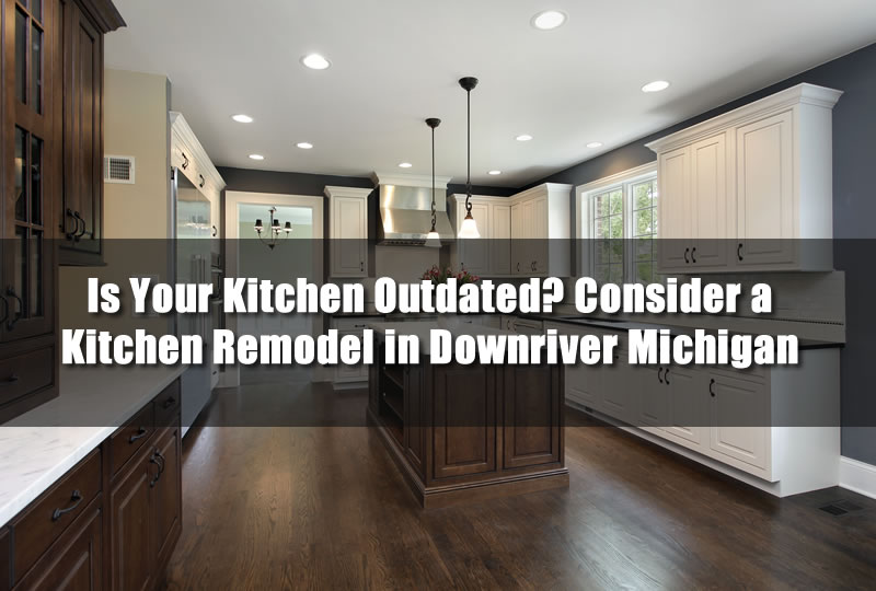 Is Your Kitchen Outdated? Consider a Kitchen Remodel in Downriver Michigan