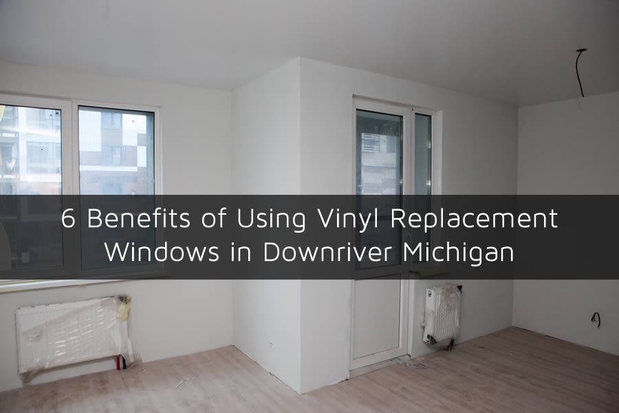 6 Benefits of Using Vinyl Replacement Windows in Downriver Michigan