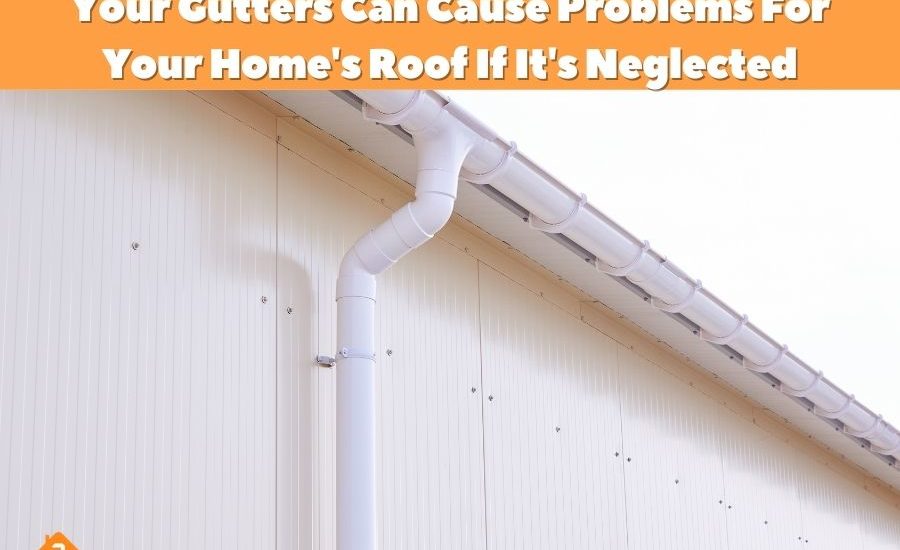 Your Gutters Can Cause Problems For Your Home's Roof If It's Neglected